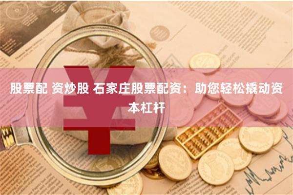 股票配 资炒股 石家庄股票配资：助您轻松撬动资本杠杆