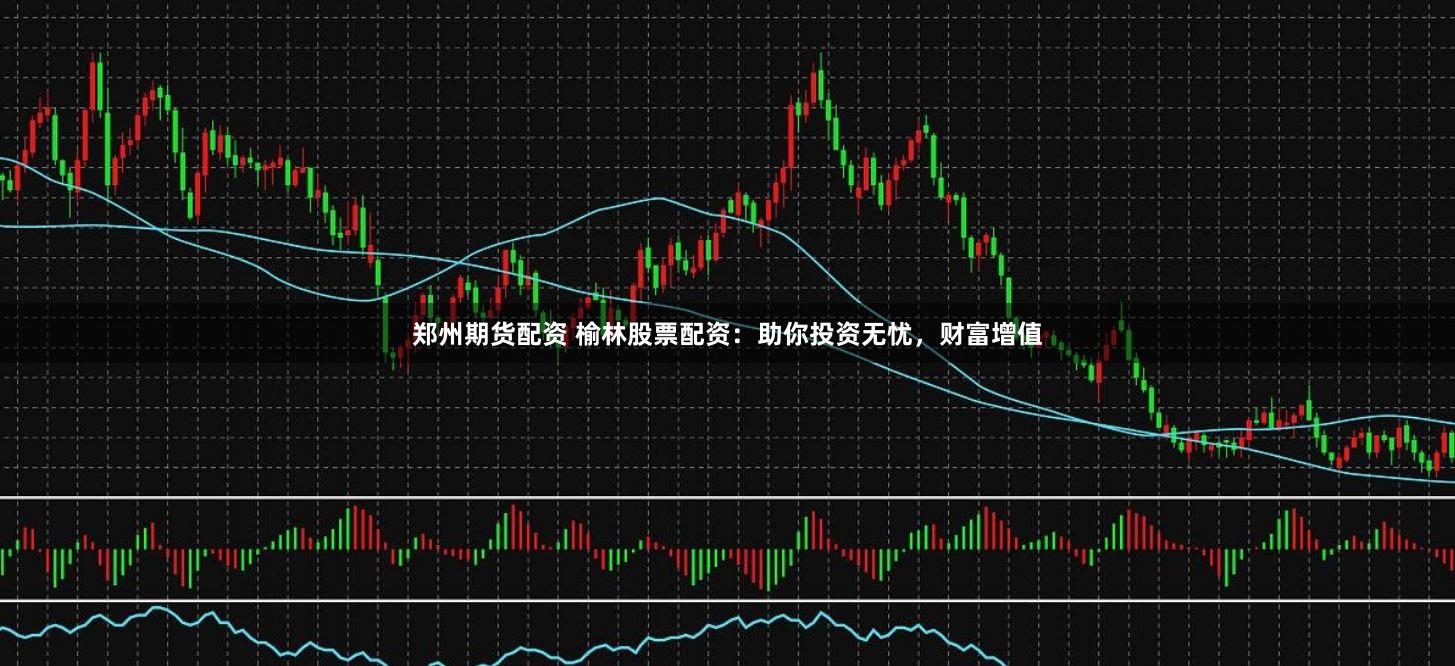 郑州期货配资 榆林股票配资：助你投资无忧，财富增值