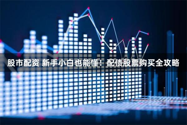 股市配资 新手小白也能懂！配债股票购买全攻略