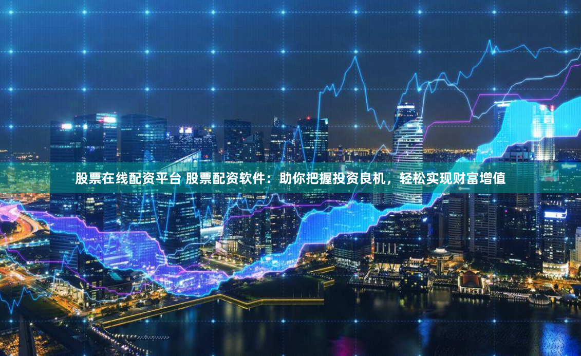 股票在线配资平台 股票配资软件：助你把握投资良机，轻松实现财富增值