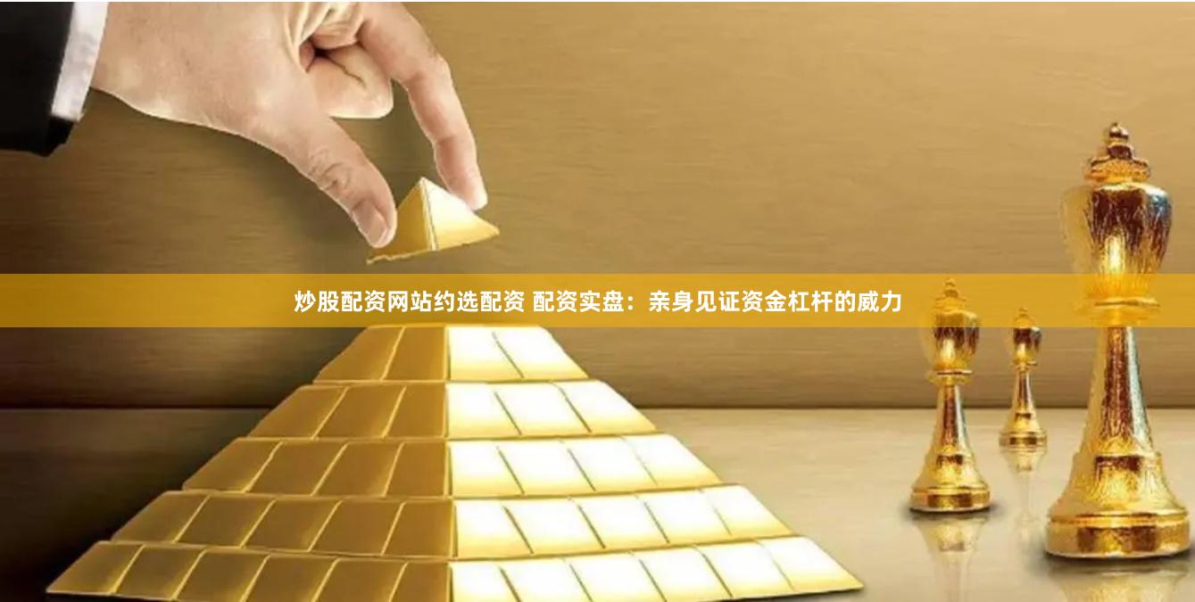 炒股配资网站约选配资 配资实盘：亲身见证资金杠杆的威力