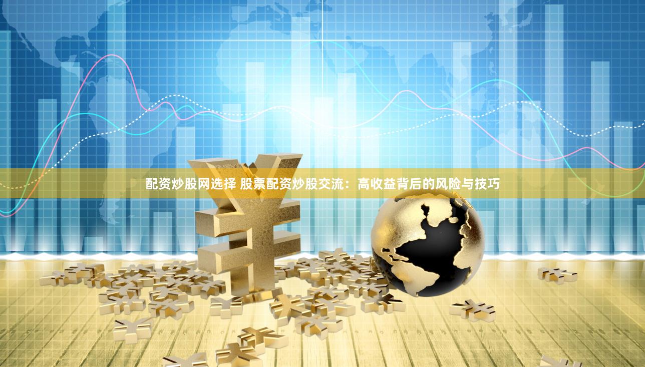 配资炒股网选择 股票配资炒股交流：高收益背后的风险与技巧