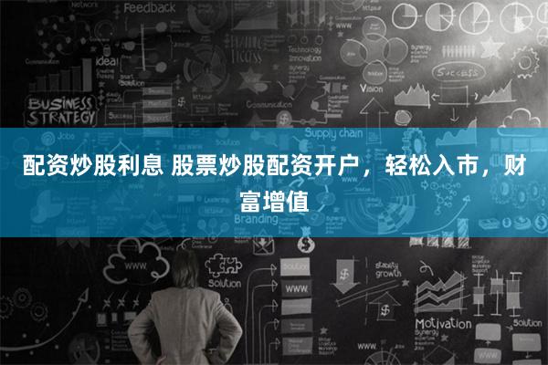 配资炒股利息 股票炒股配资开户，轻松入市，财富增值