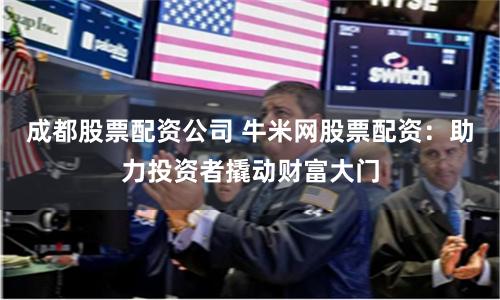 成都股票配资公司 牛米网股票配资：助力投资者撬动财富大门