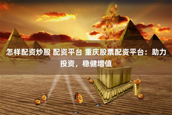 怎样配资炒股 配资平台 重庆股票配资平台:助力投资,稳健增值