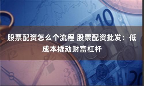 股票配资怎么个流程 股票配资批发：低成本撬动财富杠杆