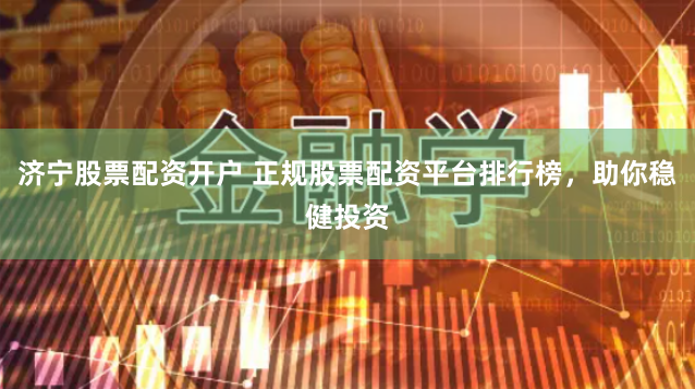 济宁股票配资开户 正规股票配资平台排行榜，助你稳健投资
