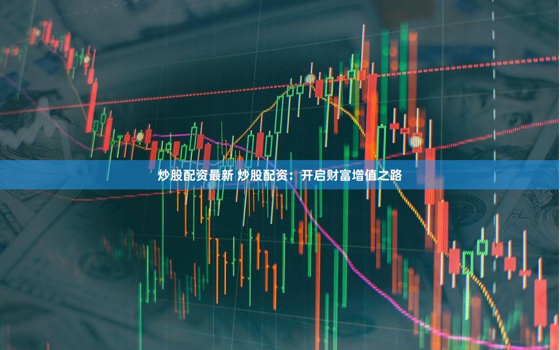 炒股配资最新 炒股配资：开启财富增值之路