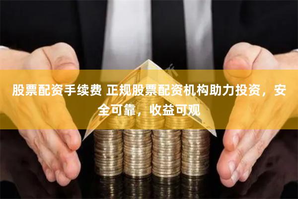 股票配资手续费 正规股票配资机构助力投资，安全可靠，收益可观