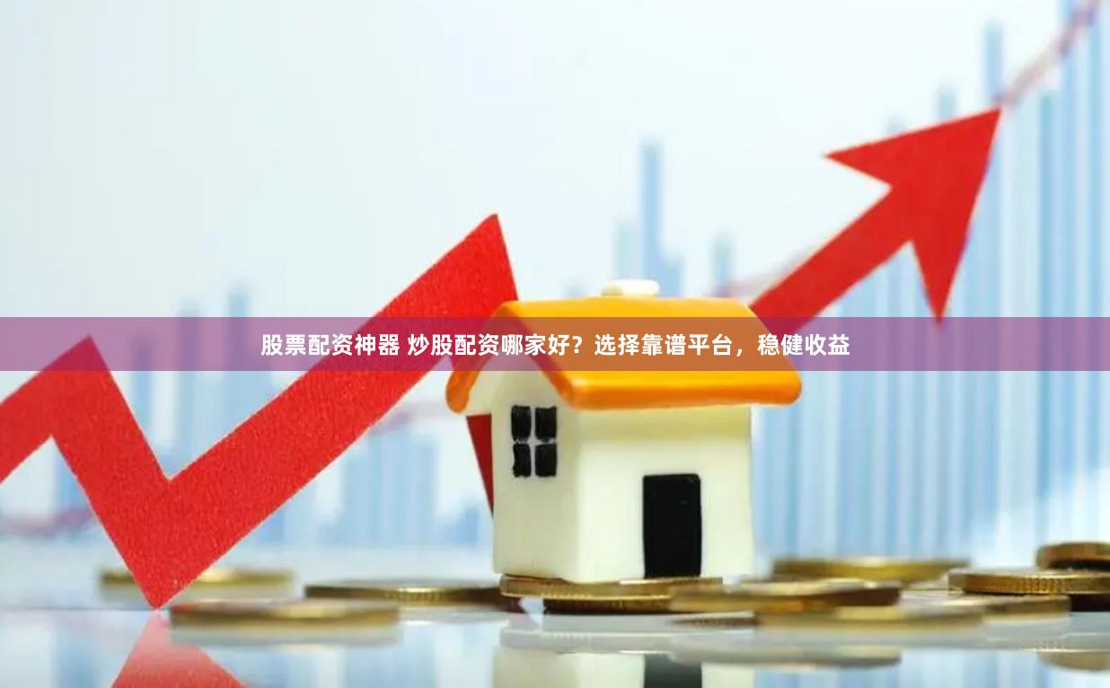 股票配资神器 炒股配资哪家好？选择靠谱平台，稳健收益