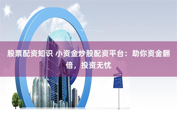 股票配资知识 小资金炒股配资平台：助你资金翻倍，投资无忧