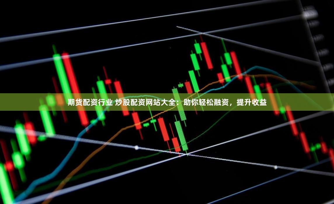 期货配资行业 炒股配资网站大全：助你轻松融资，提升收益