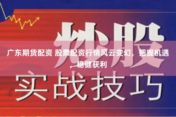 广东期货配资 股票配资行情风云变幻，把握机遇，稳健获利