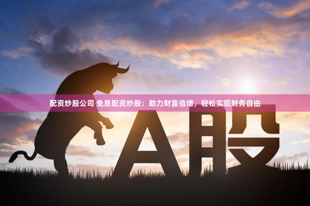 配资炒股公司 免息配资炒股：助力财富倍增，轻松实现财务自由