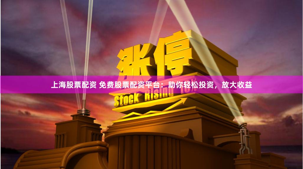 上海股票配资 免费股票配资平台：助你轻松投资，放大收益