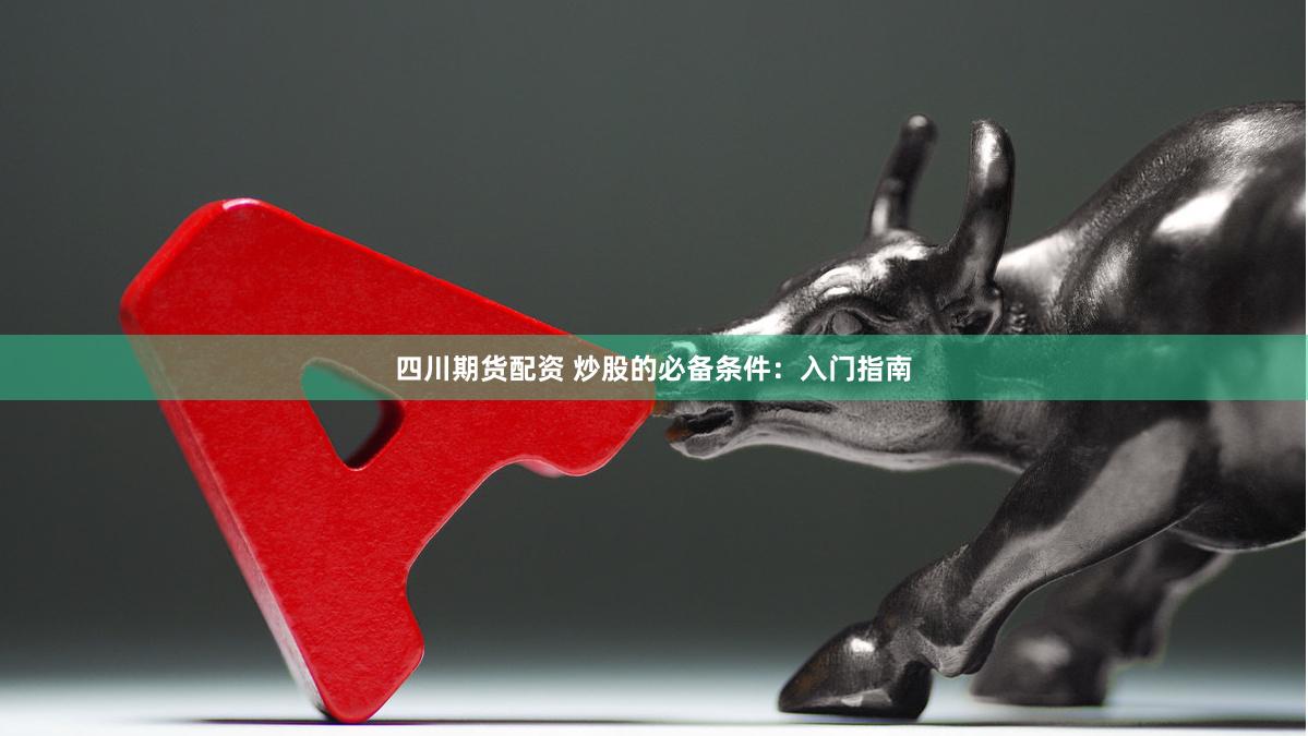 四川期货配资 炒股的必备条件：入门指南