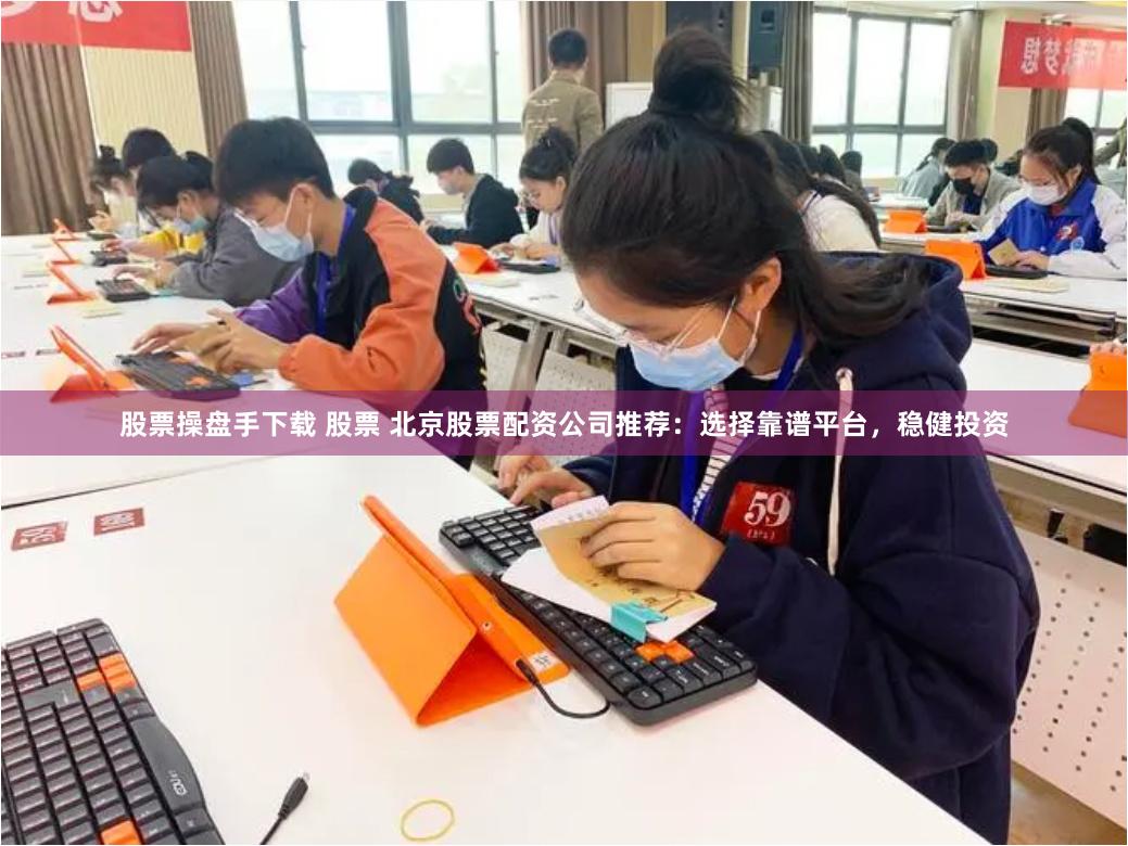 股票操盘手下载 股票 北京股票配资公司推荐：选择靠谱平台，稳健投资