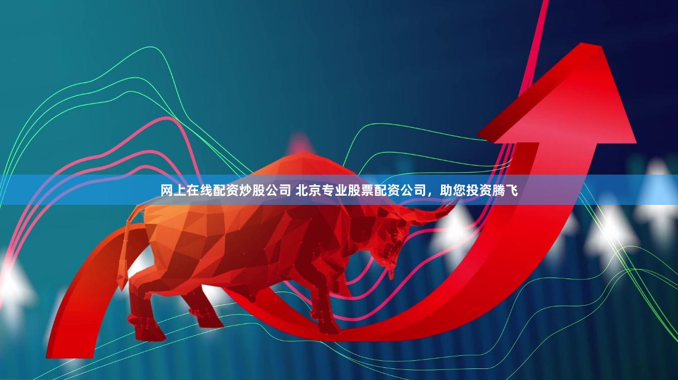 网上在线配资炒股公司 北京专业股票配资公司,助您投资腾飞