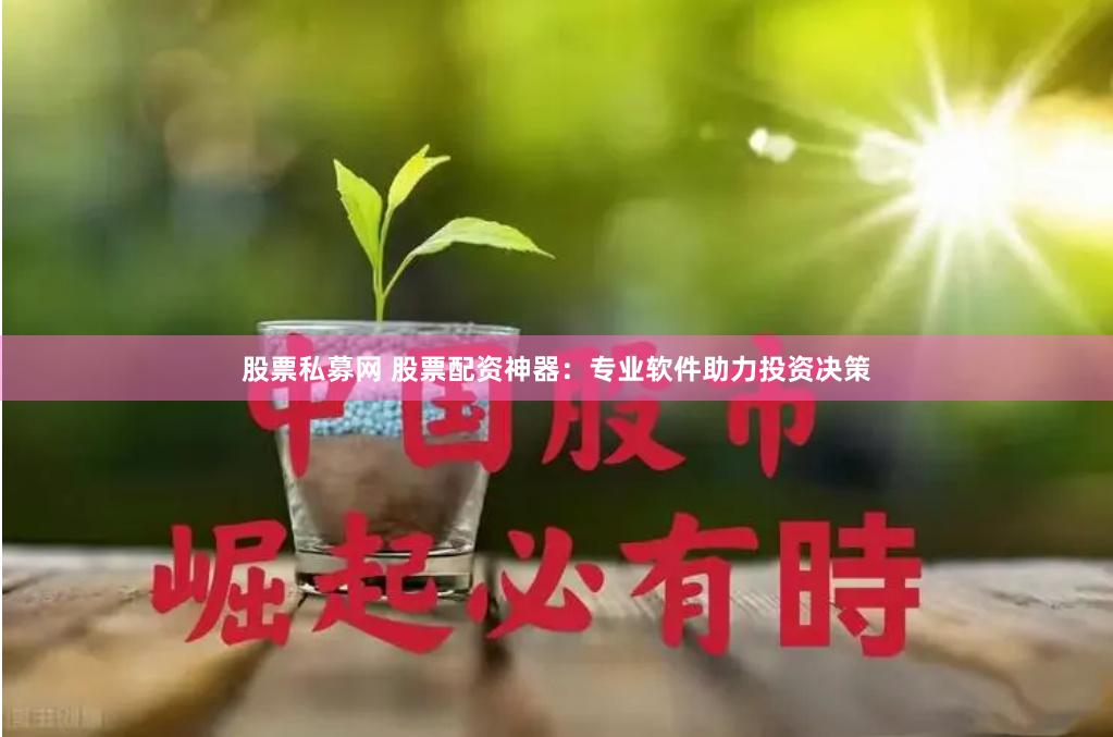 股票私募网 股票配资神器：专业软件助力投资决策