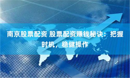 南京股票配资 股票配资赚钱秘诀：把握时机，稳健操作