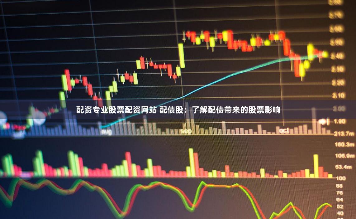 配资专业股票配资网站 配债股:了解配债带来的股票影响