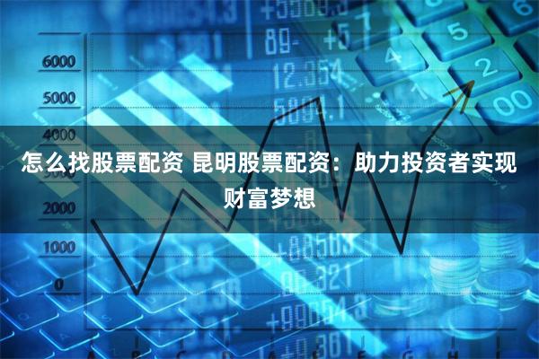怎么找股票配资 昆明股票配资:助力投资者实现财富梦想