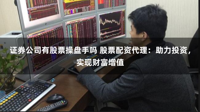 证券公司有股票操盘手吗 股票配资代理:助力投资,实现财富增值