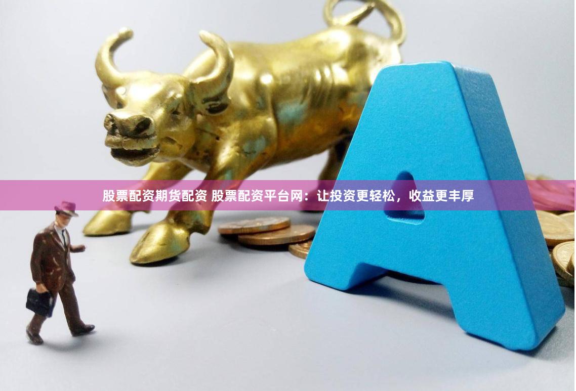 股票配资期货配资 股票配资平台网:让投资更轻松,收益更丰厚