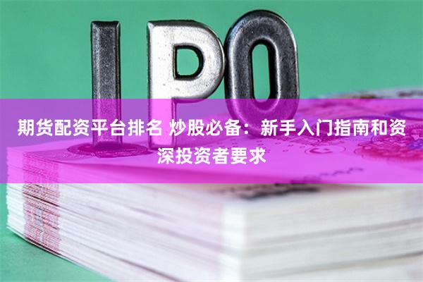 期货配资平台排名 炒股必备：新手入门指南和资深投资者要求