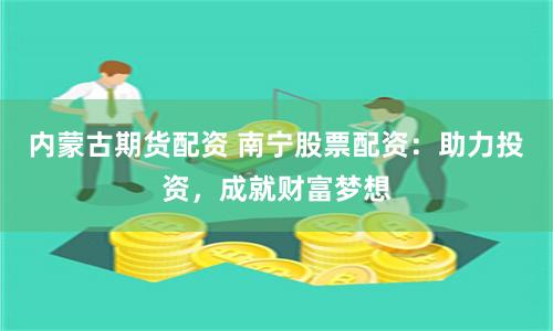 内蒙古期货配资 南宁股票配资:助力投资,成就财富梦想