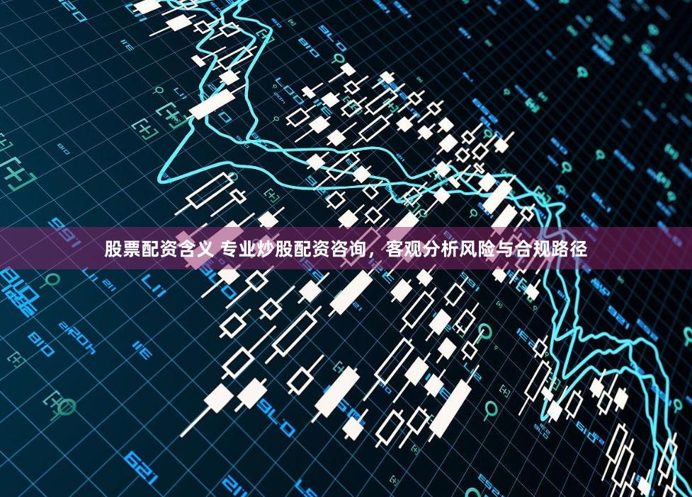 股票配资含义 专业炒股配资咨询,客观分析风险与合规路径