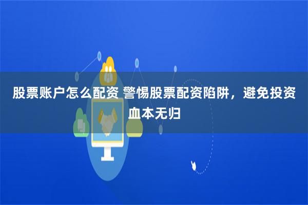 股票账户怎么配资 警惕股票配资陷阱，避免投资血本无归
