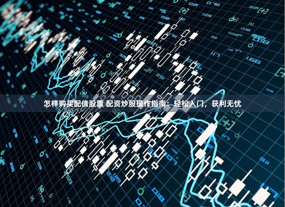 怎样购买配债股票 配资炒股操作指南：轻松入门，获利无忧
