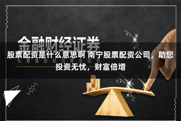 股票配资是什么意思啊 南宁股票配资公司,助您投资无忧,财富倍增