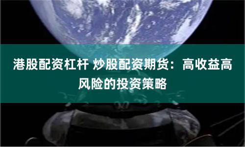 港股配资杠杆 炒股配资期货:高收益高风险的投资策略