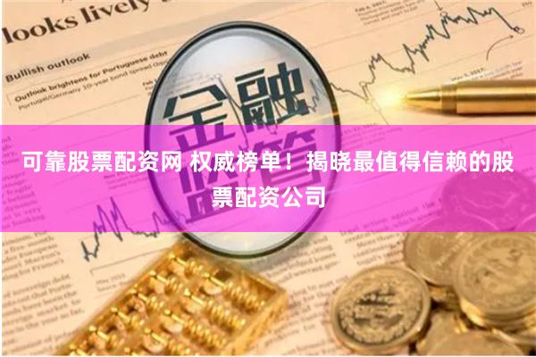 可靠股票配资网 权威榜单!揭晓最值得信赖的股票配资公司