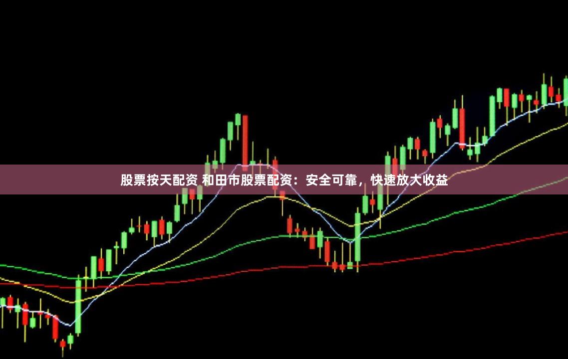 股票按天配资 和田市股票配资:安全可靠,快速放大收益