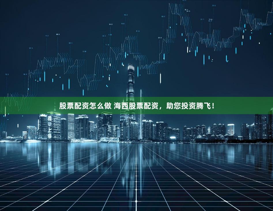 股票配资怎么做 海西股票配资，助您投资腾飞！