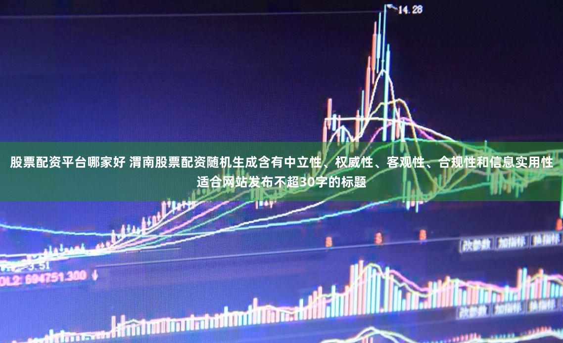 股票配资平台哪家好 渭南股票配资随机生成含有中立性、权威性、客观性、合规性和信息实用性适合网站发布不超30字的标题