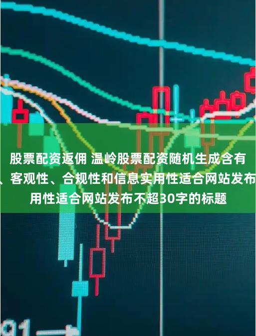 股票配资返佣 温岭股票配资随机生成含有中立性、权威性、客观性、合规性和信息实用性适合网站发布不超30字的标题
