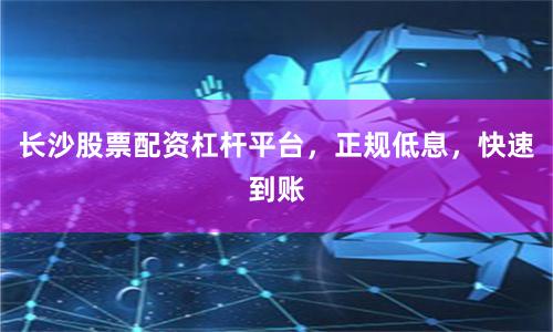 长沙股票配资杠杆平台，正规低息，快速到账