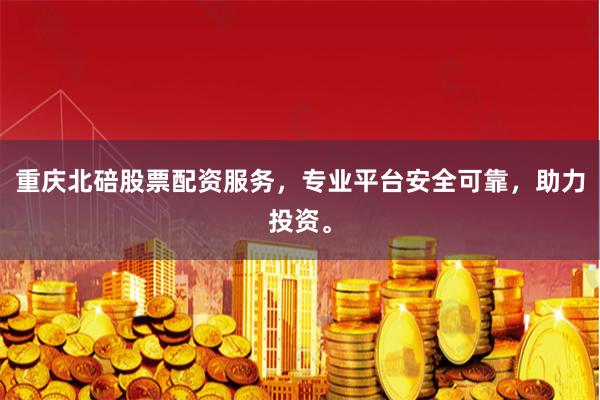 重庆北碚股票配资服务，专业平台安全可靠，助力投资。