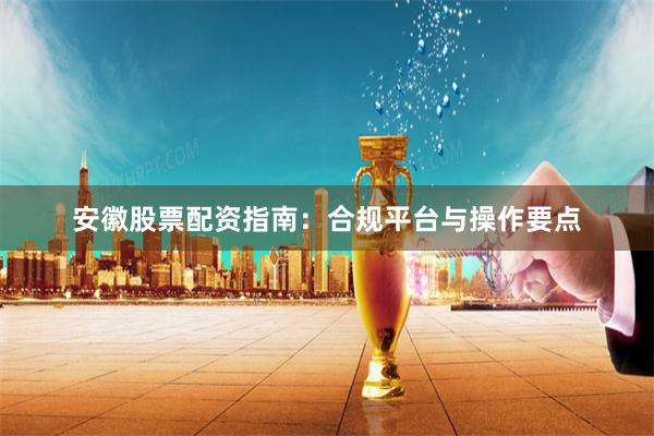 安徽股票配资指南：合规平台与操作要点