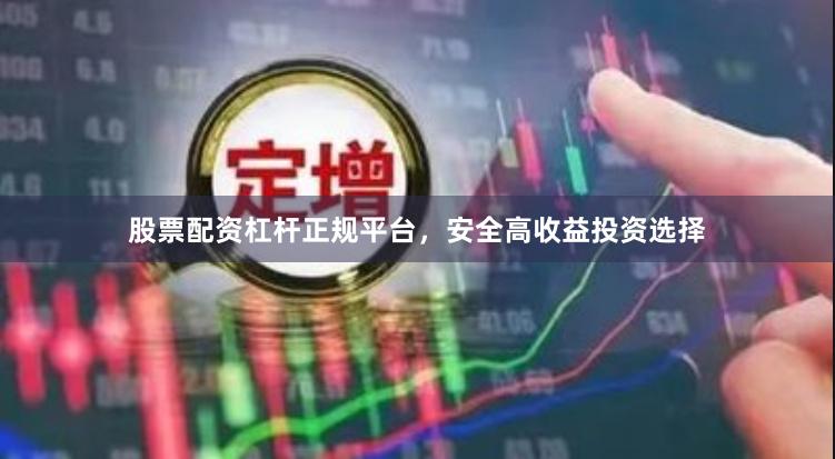 股票配资杠杆正规平台，安全高收益投资选择