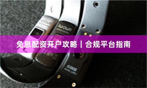 免息配资开户攻略｜合规平台指南