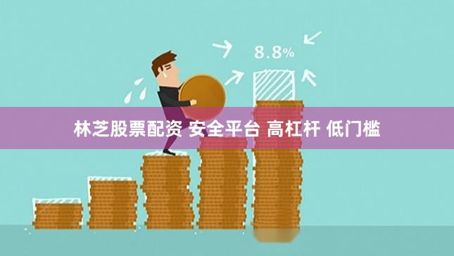 林芝股票配资 安全平台 高杠杆 低门槛