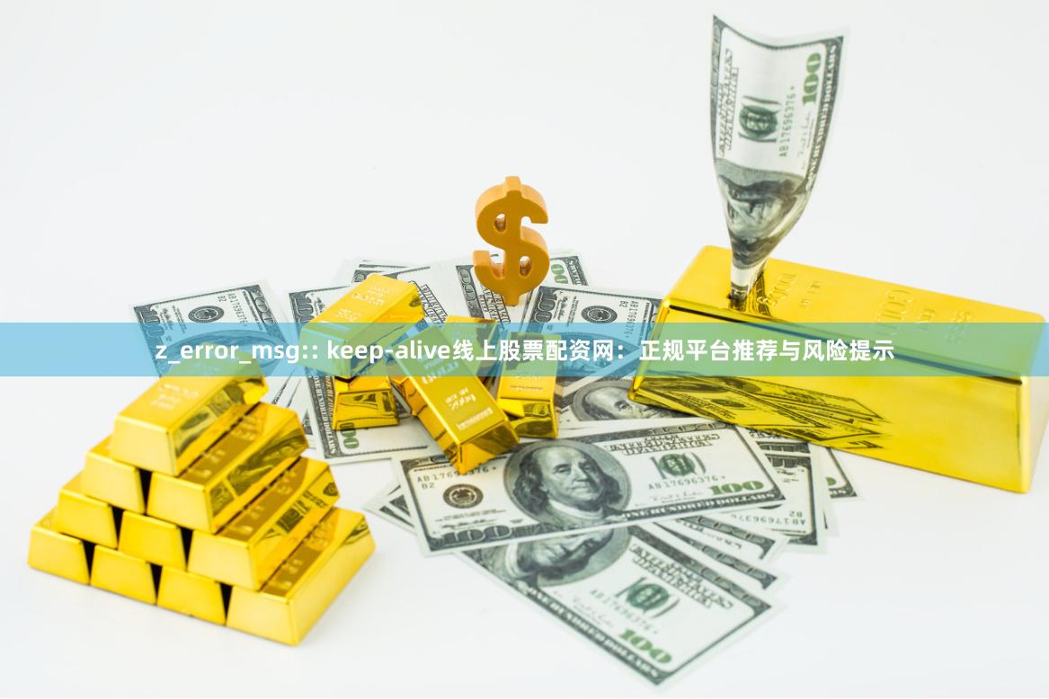z_error_msg:: keep-alive线上股票配资网:正规平台推荐与风险提示