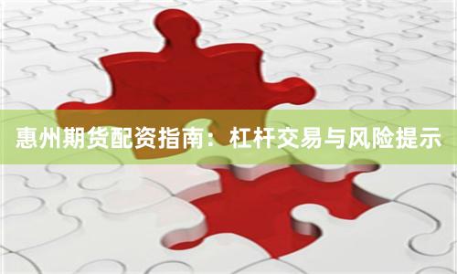 惠州期货配资指南：杠杆交易与风险提示