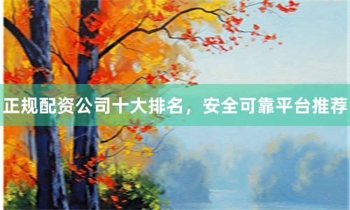 正规配资公司十大排名,安全可靠平台推荐