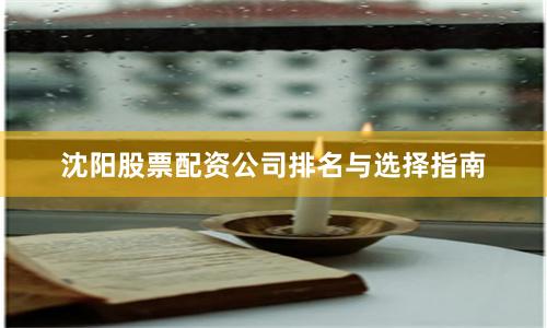 沈阳股票配资公司排名与选择指南